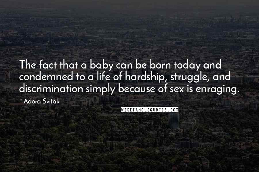 Adora Svitak Quotes: The fact that a baby can be born today and condemned to a life of hardship, struggle, and discrimination simply because of sex is enraging.