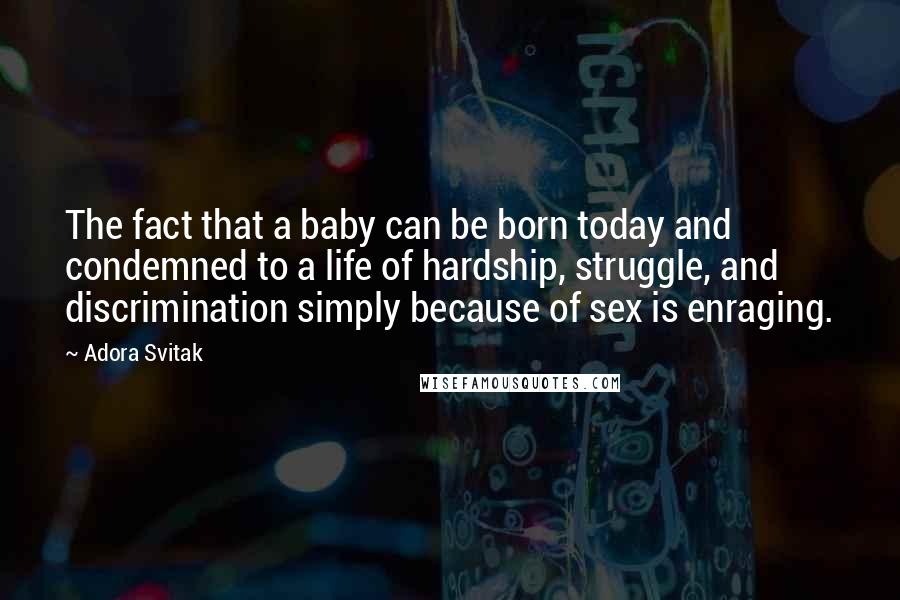 Adora Svitak Quotes: The fact that a baby can be born today and condemned to a life of hardship, struggle, and discrimination simply because of sex is enraging.