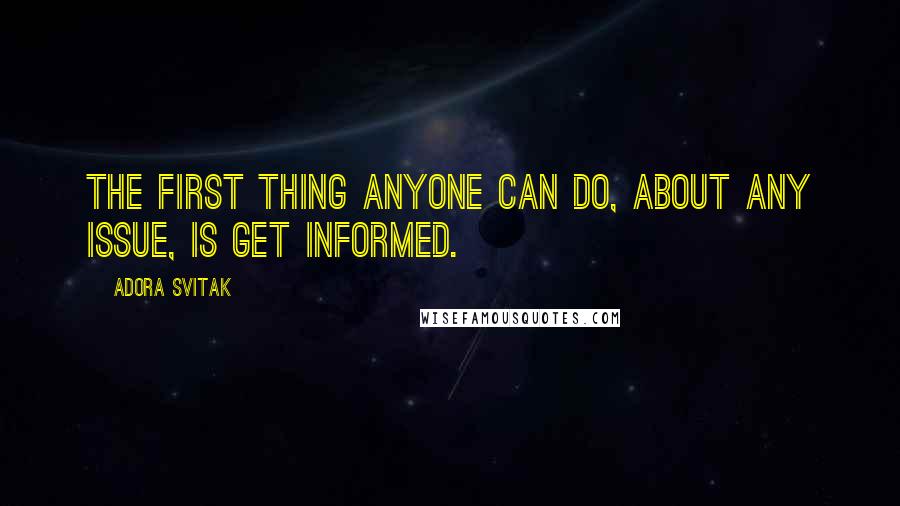 Adora Svitak Quotes: The first thing anyone can do, about any issue, is get informed.