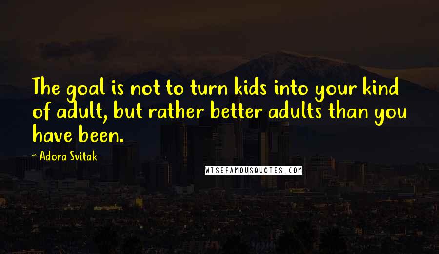 Adora Svitak Quotes: The goal is not to turn kids into your kind of adult, but rather better adults than you have been.