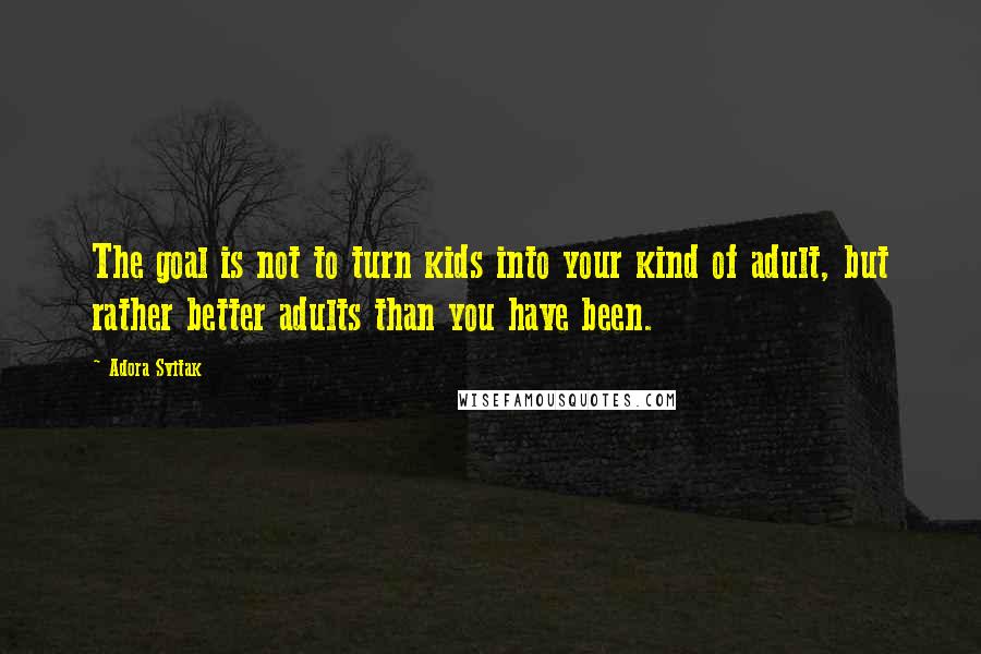 Adora Svitak Quotes: The goal is not to turn kids into your kind of adult, but rather better adults than you have been.