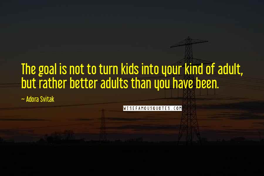 Adora Svitak Quotes: The goal is not to turn kids into your kind of adult, but rather better adults than you have been.