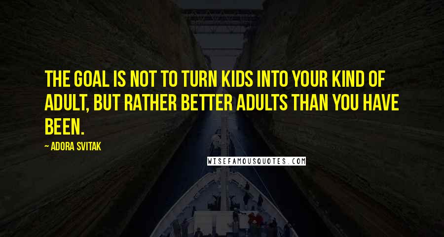 Adora Svitak Quotes: The goal is not to turn kids into your kind of adult, but rather better adults than you have been.