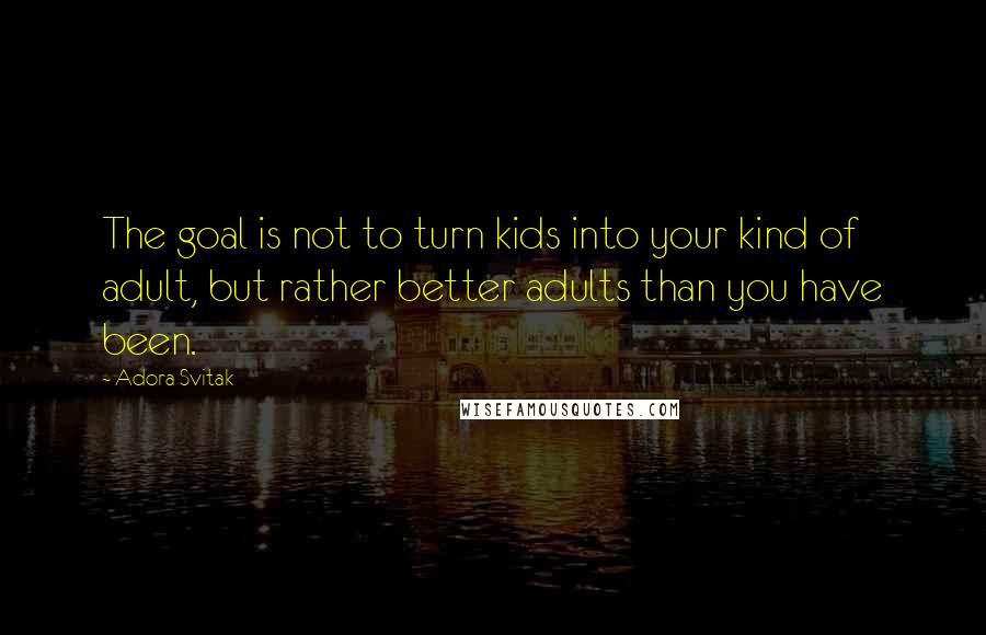 Adora Svitak Quotes: The goal is not to turn kids into your kind of adult, but rather better adults than you have been.