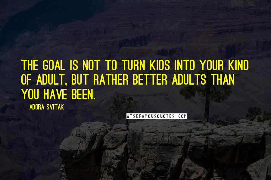 Adora Svitak Quotes: The goal is not to turn kids into your kind of adult, but rather better adults than you have been.