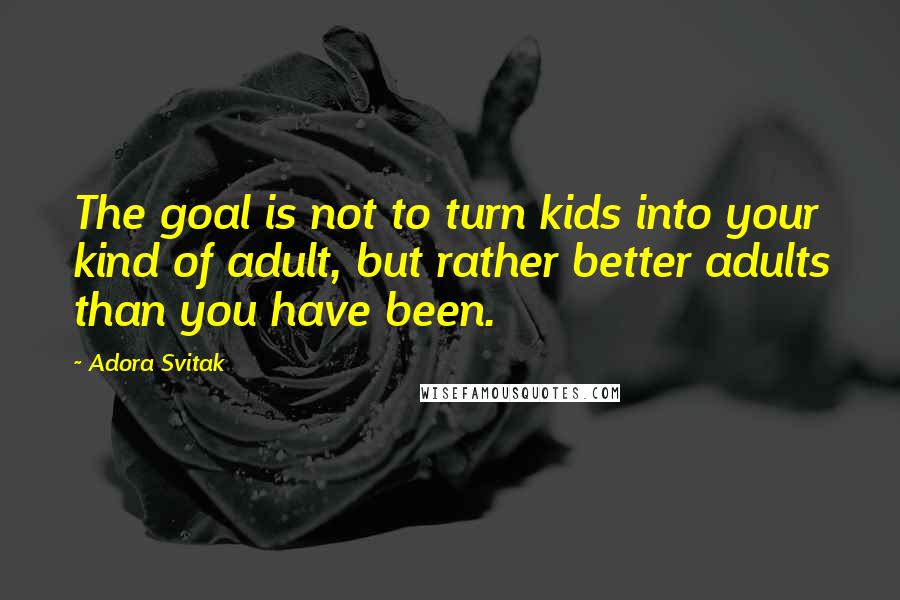 Adora Svitak Quotes: The goal is not to turn kids into your kind of adult, but rather better adults than you have been.