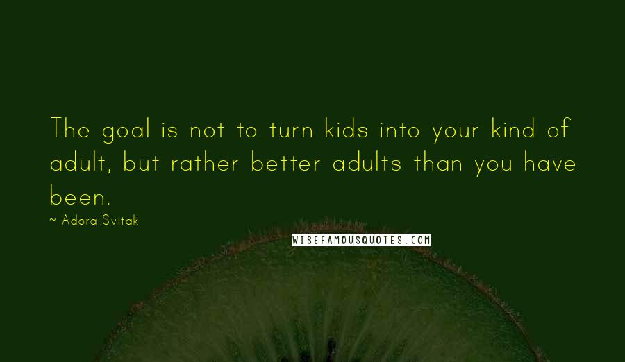 Adora Svitak Quotes: The goal is not to turn kids into your kind of adult, but rather better adults than you have been.
