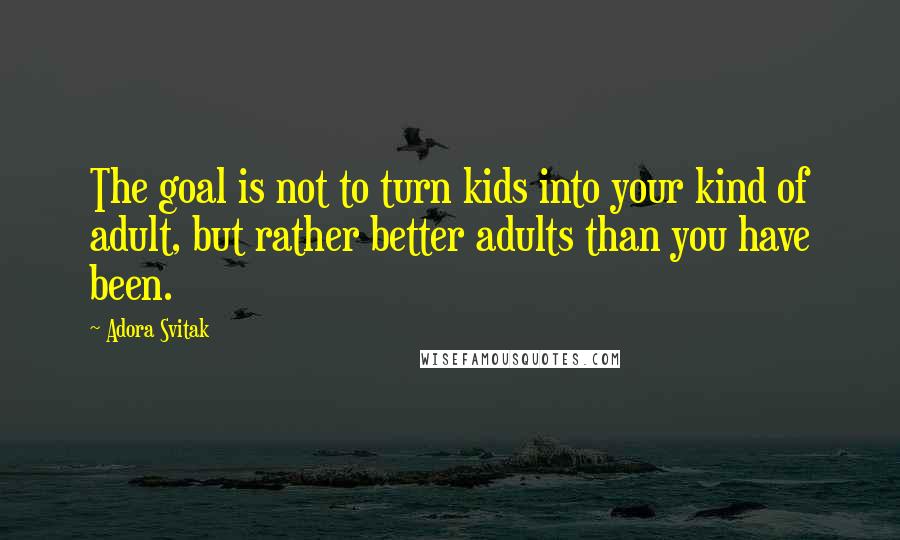 Adora Svitak Quotes: The goal is not to turn kids into your kind of adult, but rather better adults than you have been.
