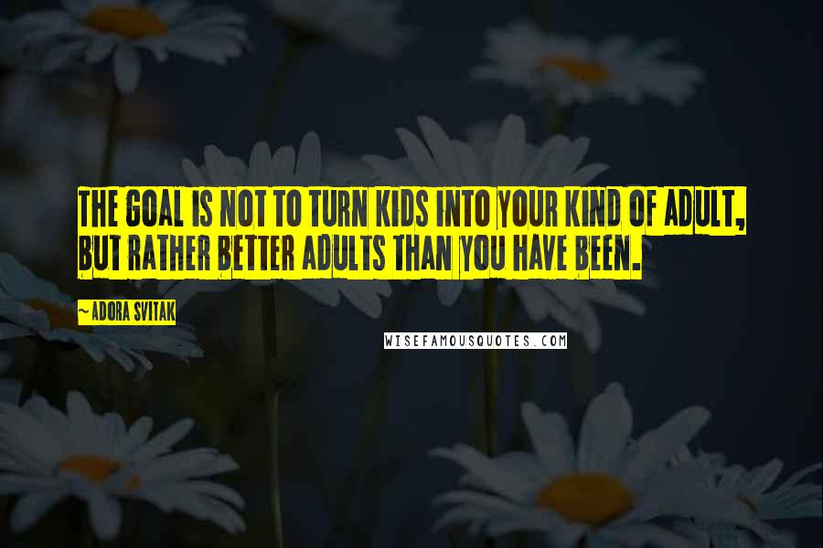 Adora Svitak Quotes: The goal is not to turn kids into your kind of adult, but rather better adults than you have been.