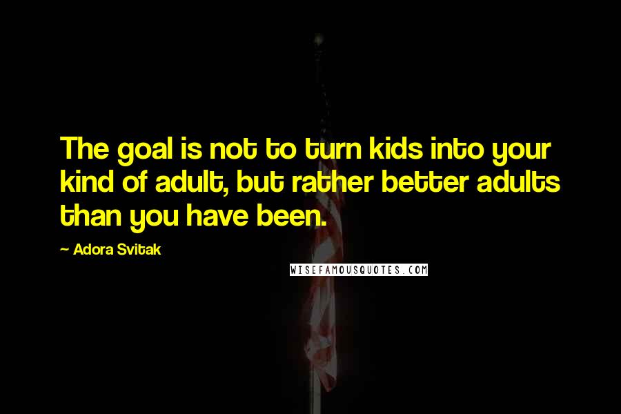 Adora Svitak Quotes: The goal is not to turn kids into your kind of adult, but rather better adults than you have been.
