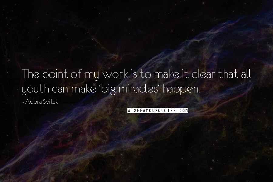 Adora Svitak Quotes: The point of my work is to make it clear that all youth can make 'big miracles' happen.