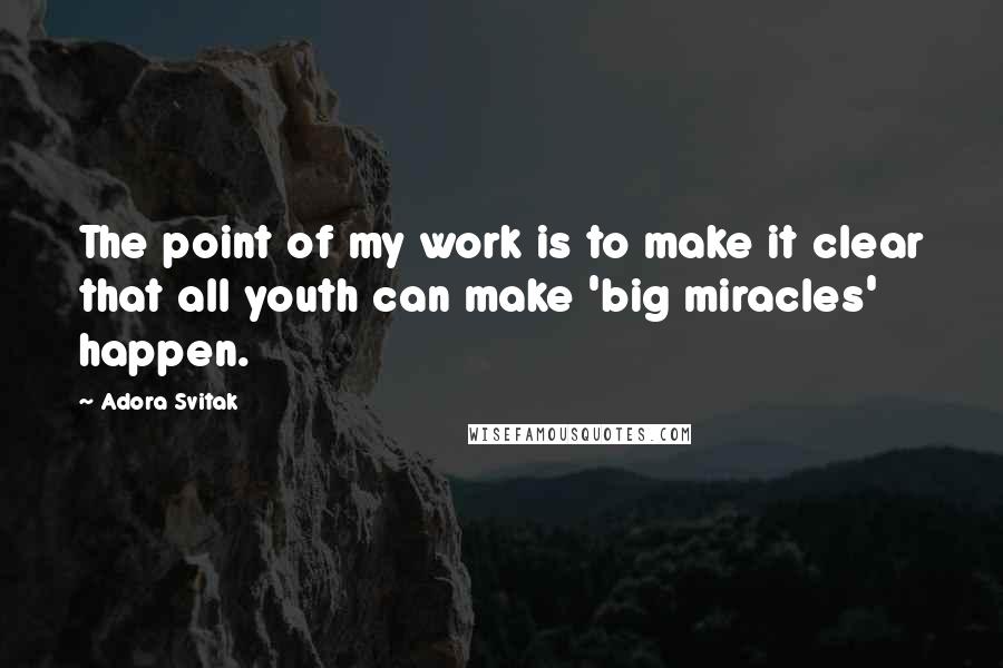 Adora Svitak Quotes: The point of my work is to make it clear that all youth can make 'big miracles' happen.