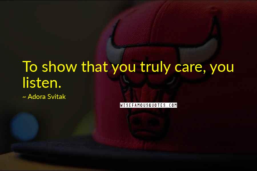 Adora Svitak Quotes: To show that you truly care, you listen.