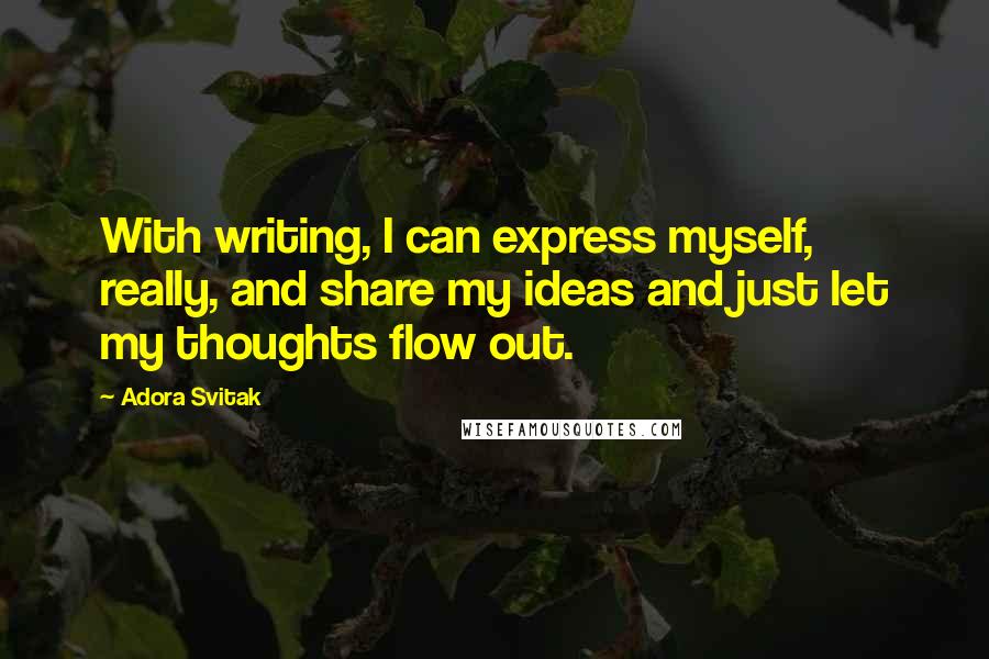 Adora Svitak Quotes: With writing, I can express myself, really, and share my ideas and just let my thoughts flow out.