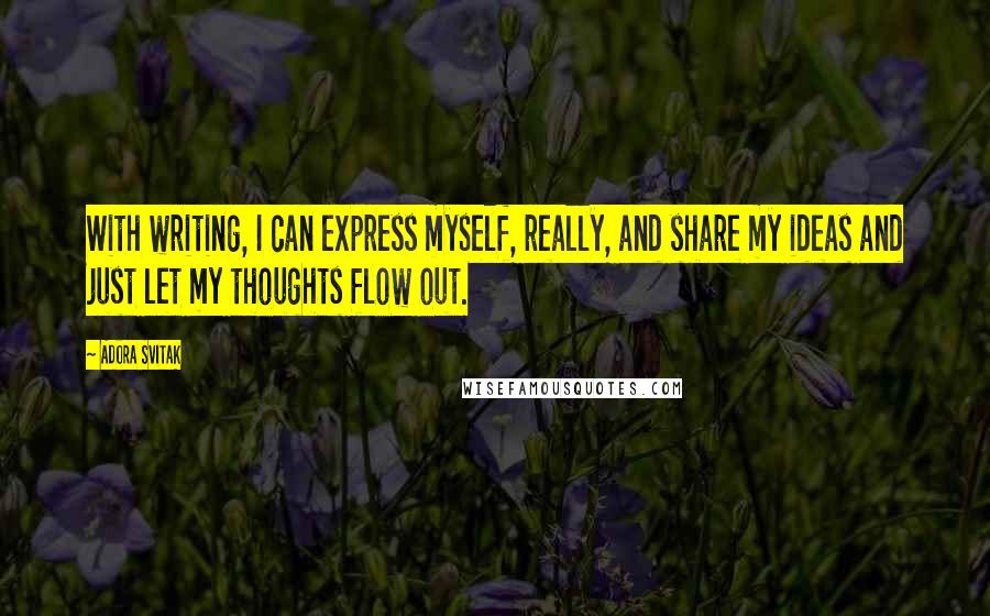 Adora Svitak Quotes: With writing, I can express myself, really, and share my ideas and just let my thoughts flow out.