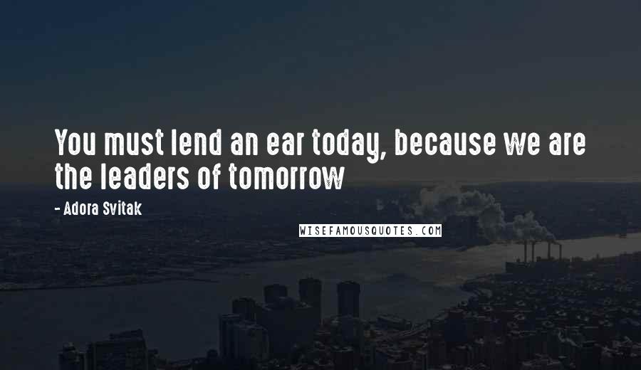 Adora Svitak Quotes: You must lend an ear today, because we are the leaders of tomorrow