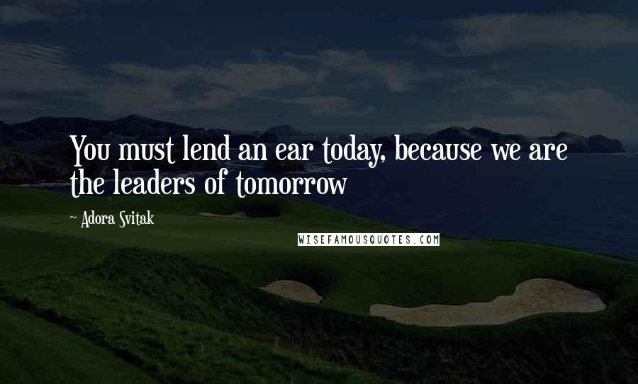 Adora Svitak Quotes: You must lend an ear today, because we are the leaders of tomorrow