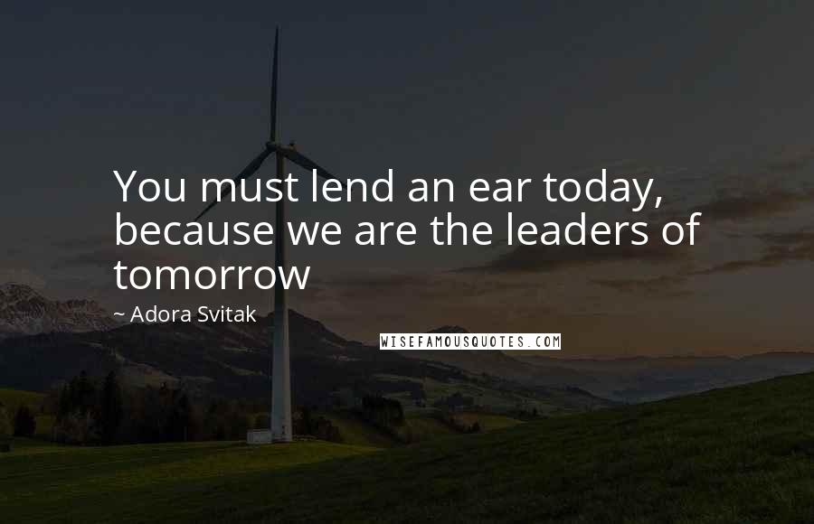 Adora Svitak Quotes: You must lend an ear today, because we are the leaders of tomorrow