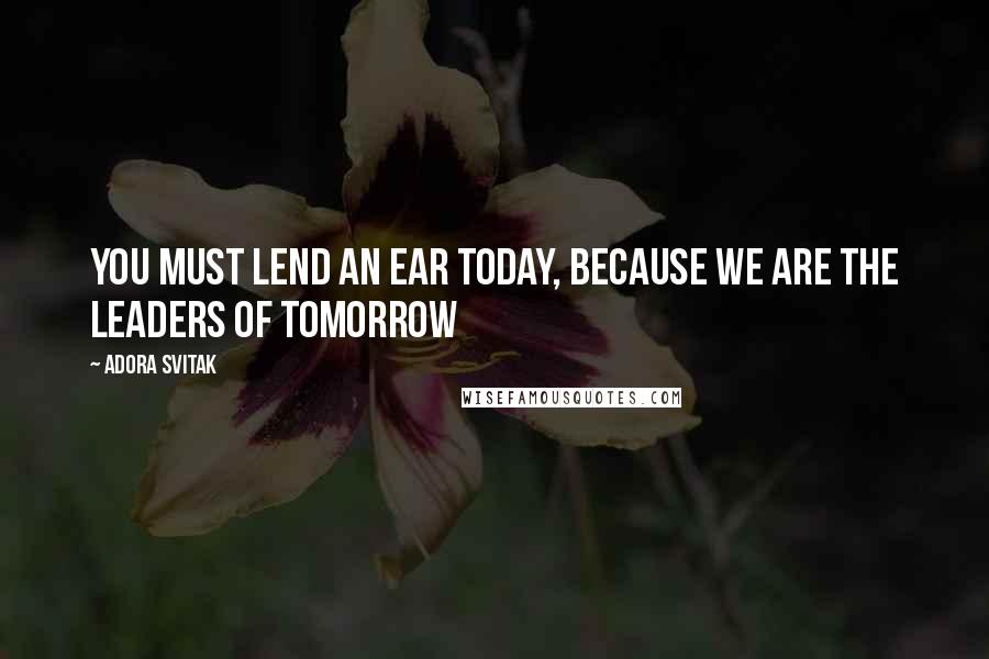 Adora Svitak Quotes: You must lend an ear today, because we are the leaders of tomorrow