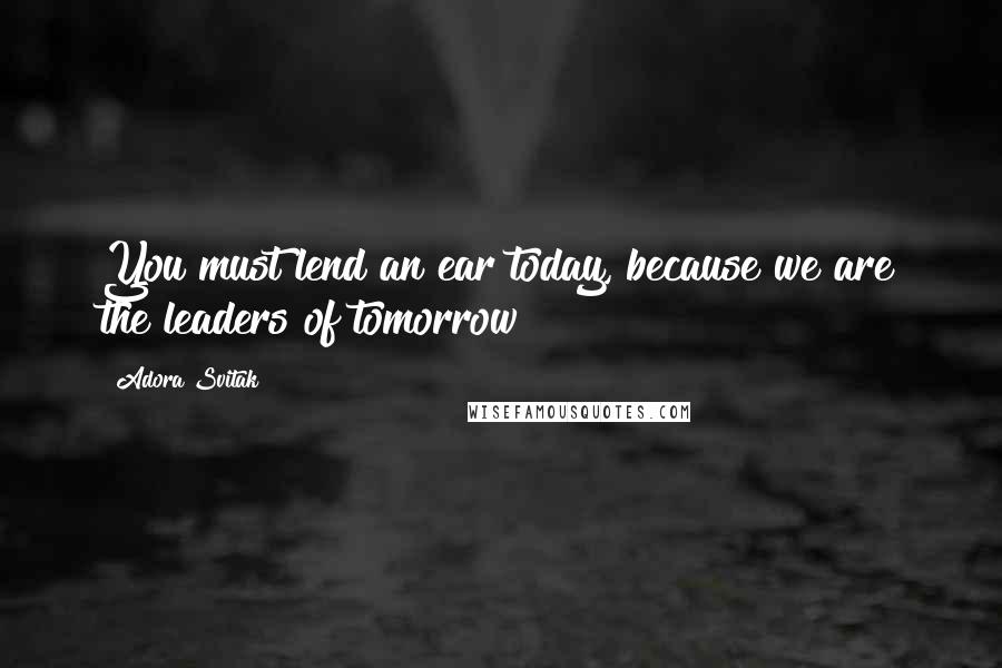 Adora Svitak Quotes: You must lend an ear today, because we are the leaders of tomorrow