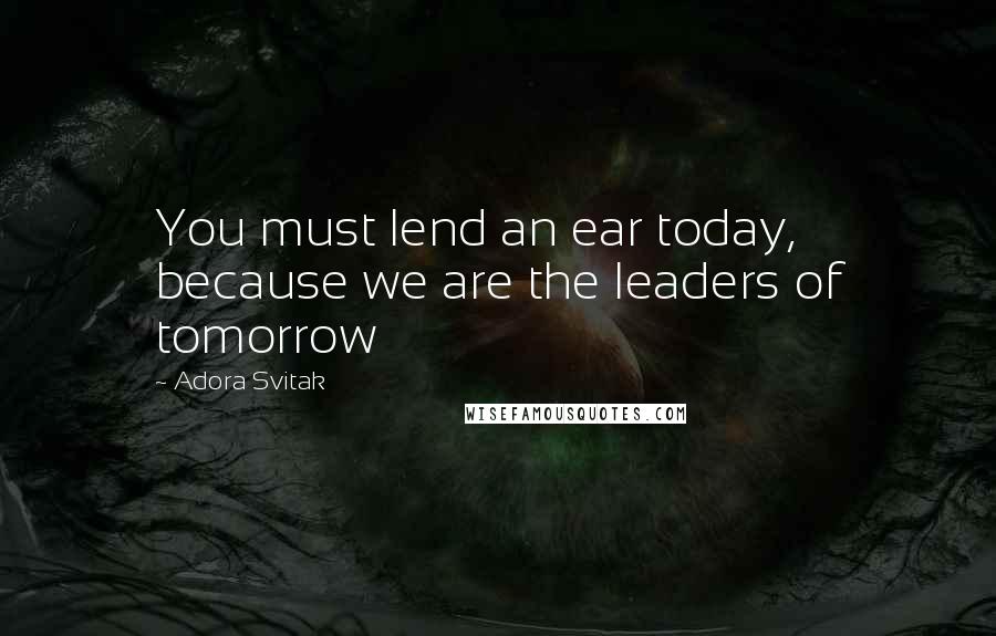 Adora Svitak Quotes: You must lend an ear today, because we are the leaders of tomorrow