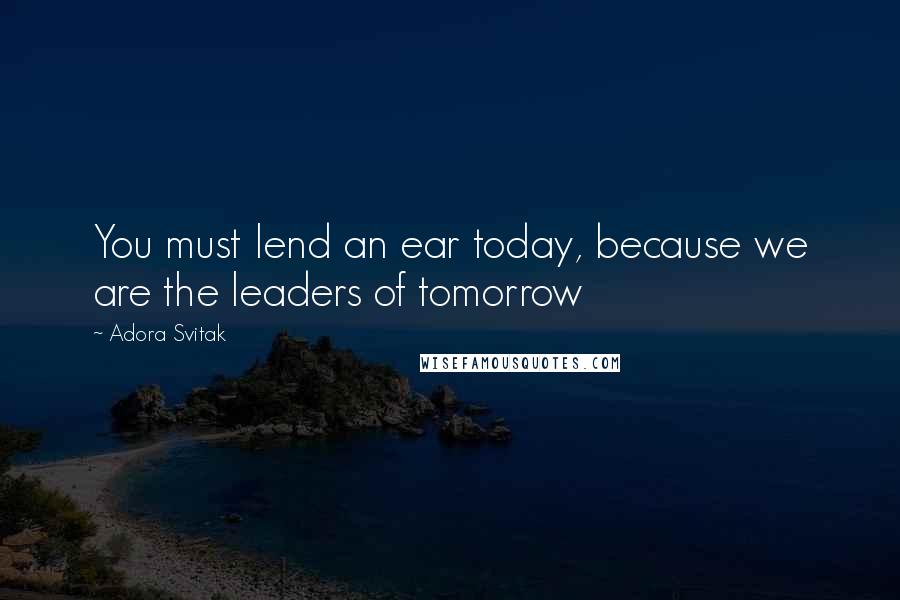 Adora Svitak Quotes: You must lend an ear today, because we are the leaders of tomorrow