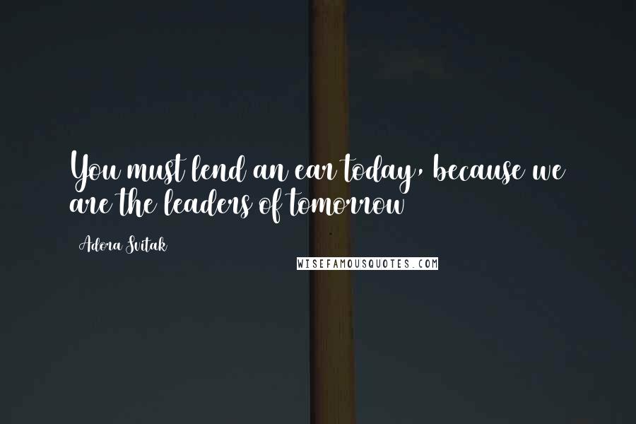 Adora Svitak Quotes: You must lend an ear today, because we are the leaders of tomorrow