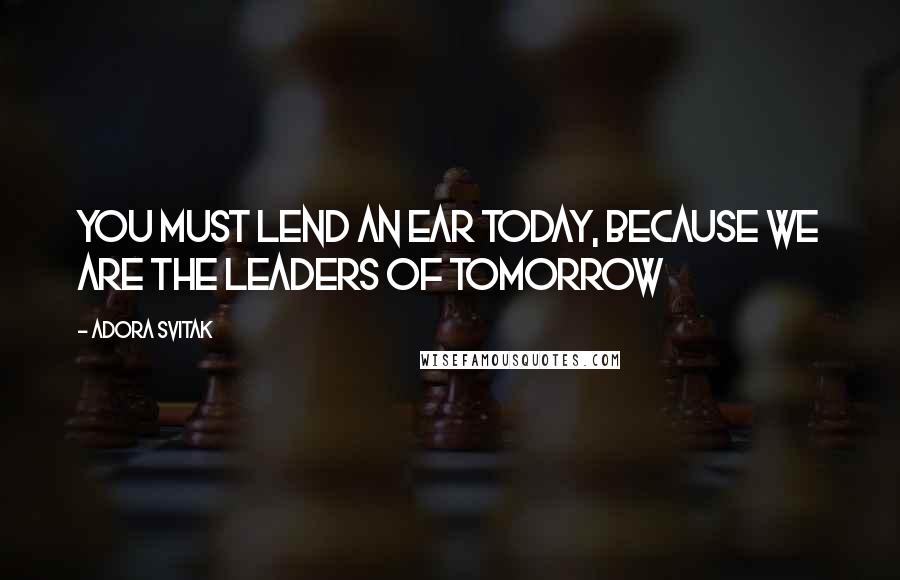 Adora Svitak Quotes: You must lend an ear today, because we are the leaders of tomorrow