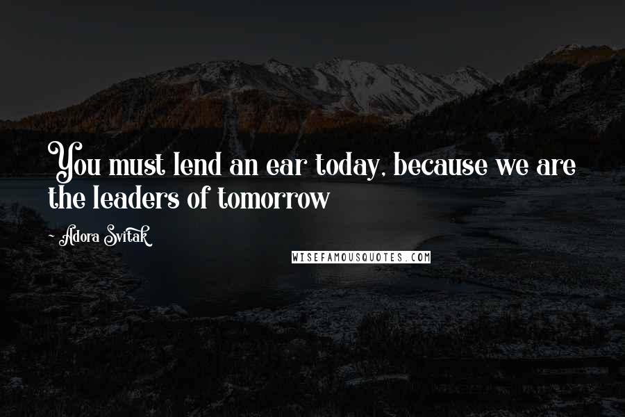 Adora Svitak Quotes: You must lend an ear today, because we are the leaders of tomorrow