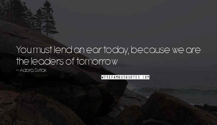 Adora Svitak Quotes: You must lend an ear today, because we are the leaders of tomorrow