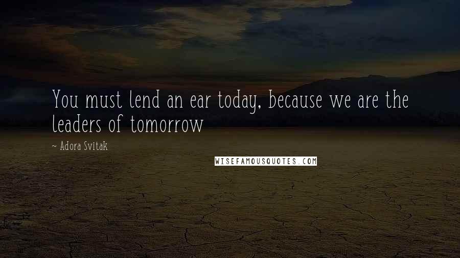 Adora Svitak Quotes: You must lend an ear today, because we are the leaders of tomorrow