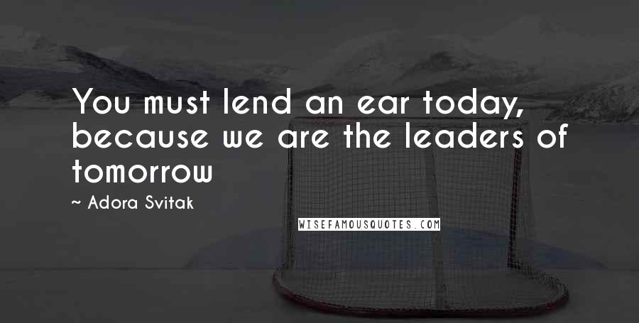 Adora Svitak Quotes: You must lend an ear today, because we are the leaders of tomorrow