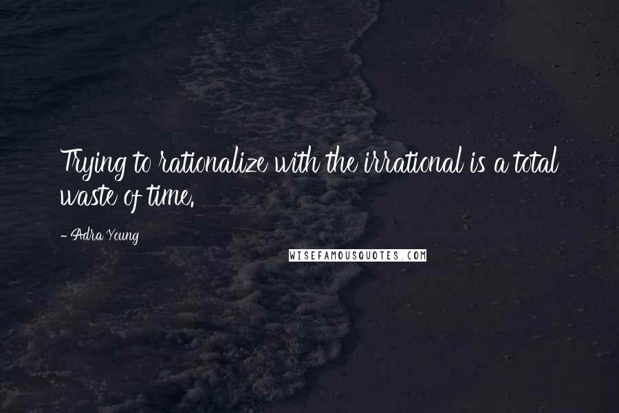 Adra Young Quotes: Trying to rationalize with the irrational is a total waste of time.