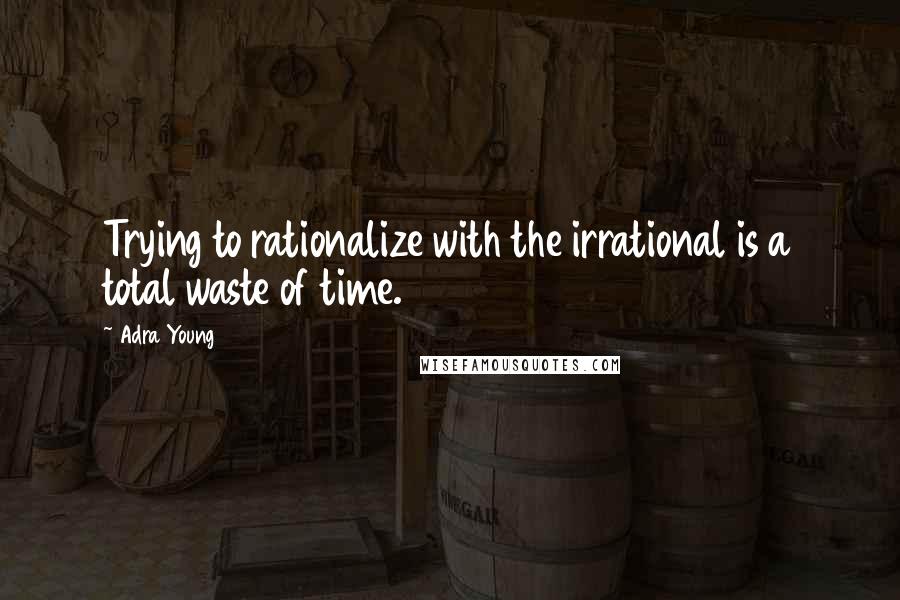 Adra Young Quotes: Trying to rationalize with the irrational is a total waste of time.