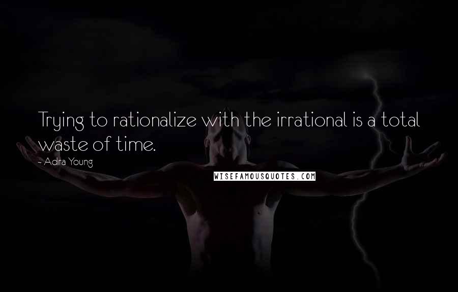 Adra Young Quotes: Trying to rationalize with the irrational is a total waste of time.