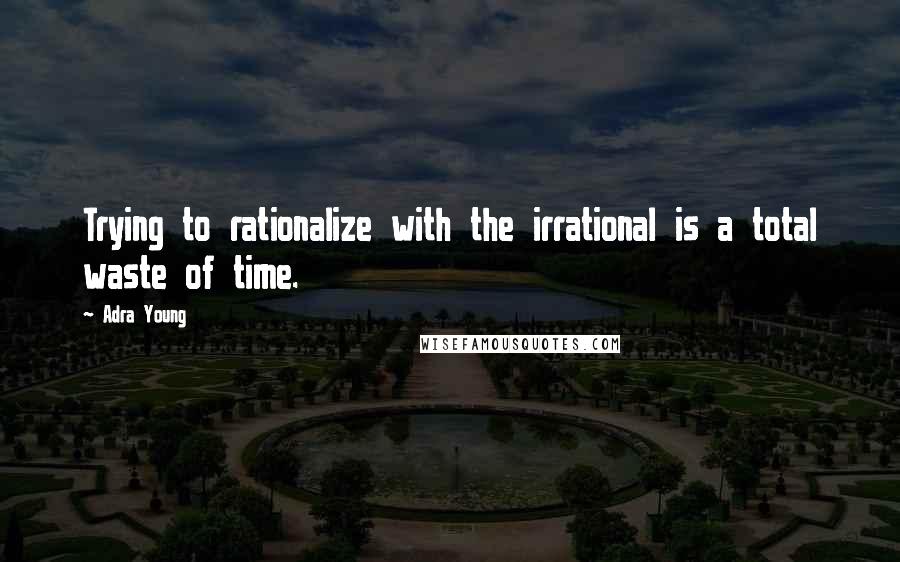 Adra Young Quotes: Trying to rationalize with the irrational is a total waste of time.