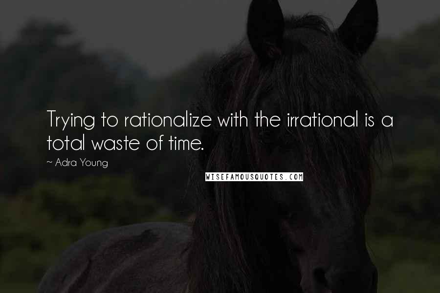 Adra Young Quotes: Trying to rationalize with the irrational is a total waste of time.