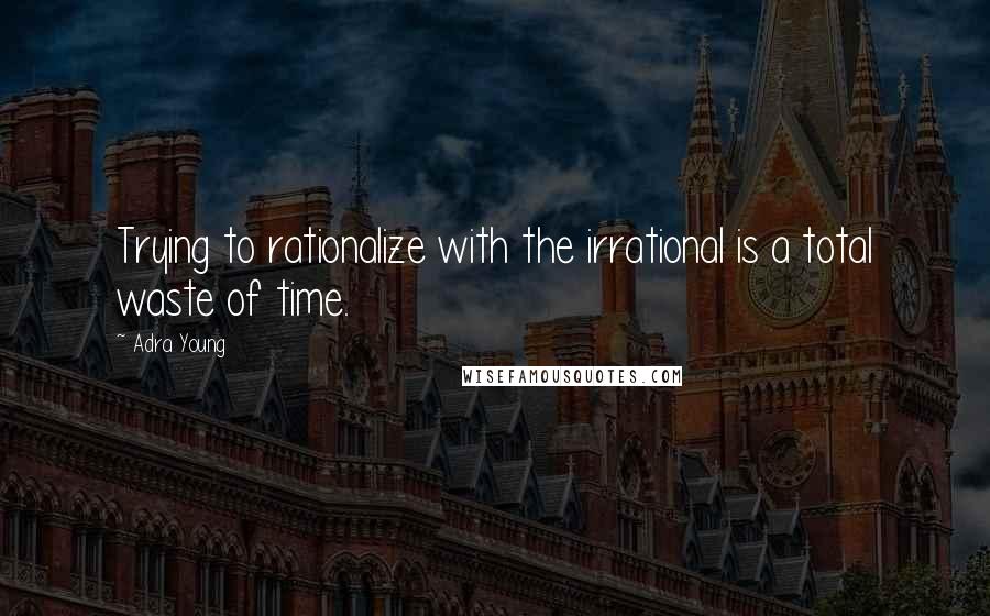 Adra Young Quotes: Trying to rationalize with the irrational is a total waste of time.