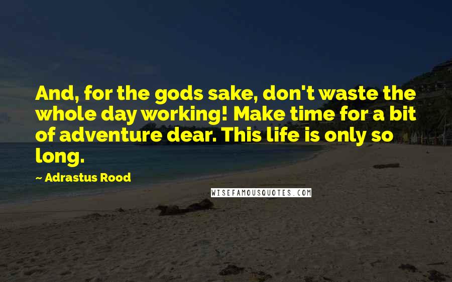 Adrastus Rood Quotes: And, for the gods sake, don't waste the whole day working! Make time for a bit of adventure dear. This life is only so long.