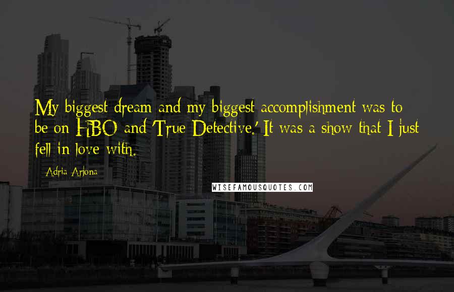 Adria Arjona Quotes: My biggest dream and my biggest accomplishment was to be on HBO and 'True Detective.' It was a show that I just fell in love with.