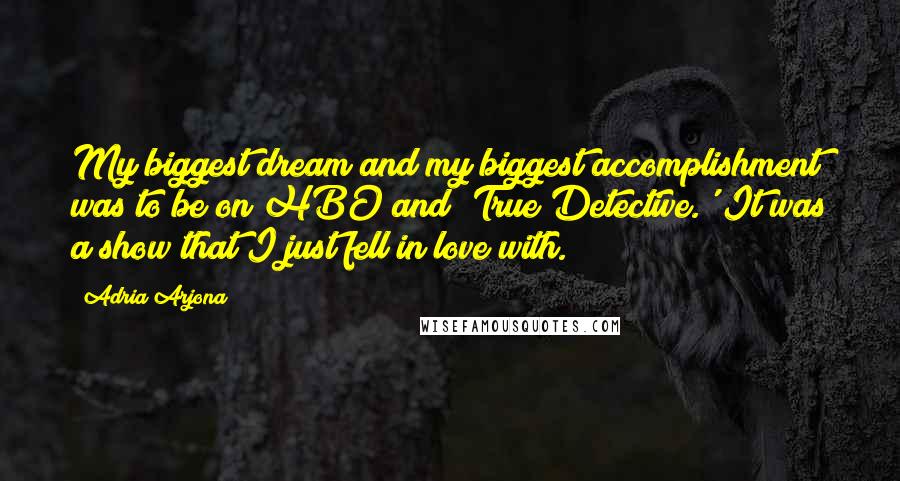 Adria Arjona Quotes: My biggest dream and my biggest accomplishment was to be on HBO and 'True Detective.' It was a show that I just fell in love with.