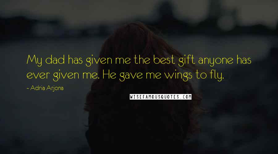 Adria Arjona Quotes: My dad has given me the best gift anyone has ever given me. He gave me wings to fly.