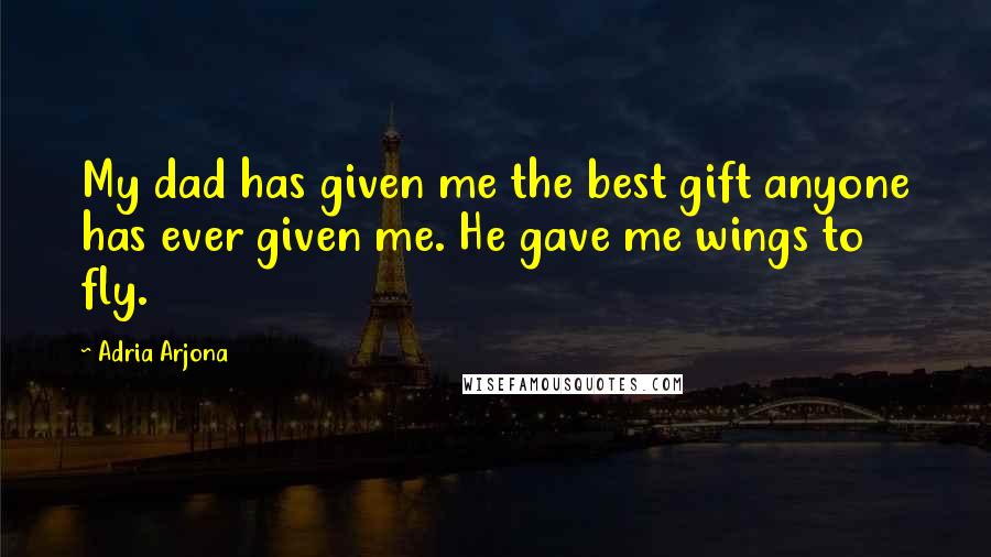 Adria Arjona Quotes: My dad has given me the best gift anyone has ever given me. He gave me wings to fly.