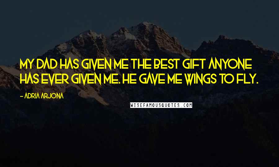 Adria Arjona Quotes: My dad has given me the best gift anyone has ever given me. He gave me wings to fly.