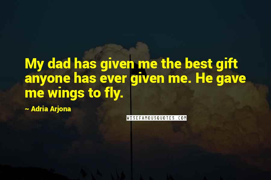 Adria Arjona Quotes: My dad has given me the best gift anyone has ever given me. He gave me wings to fly.