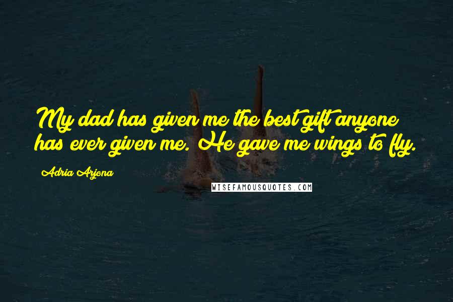 Adria Arjona Quotes: My dad has given me the best gift anyone has ever given me. He gave me wings to fly.