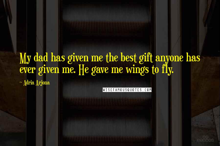 Adria Arjona Quotes: My dad has given me the best gift anyone has ever given me. He gave me wings to fly.