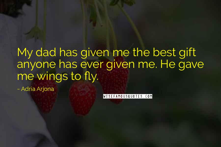 Adria Arjona Quotes: My dad has given me the best gift anyone has ever given me. He gave me wings to fly.