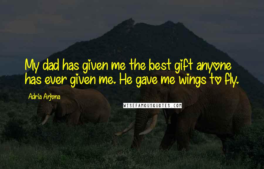 Adria Arjona Quotes: My dad has given me the best gift anyone has ever given me. He gave me wings to fly.