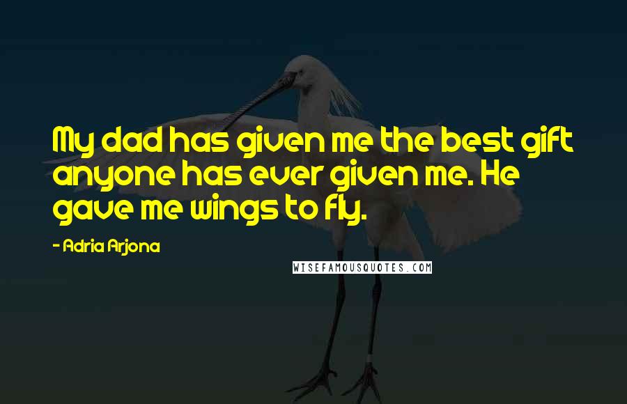 Adria Arjona Quotes: My dad has given me the best gift anyone has ever given me. He gave me wings to fly.